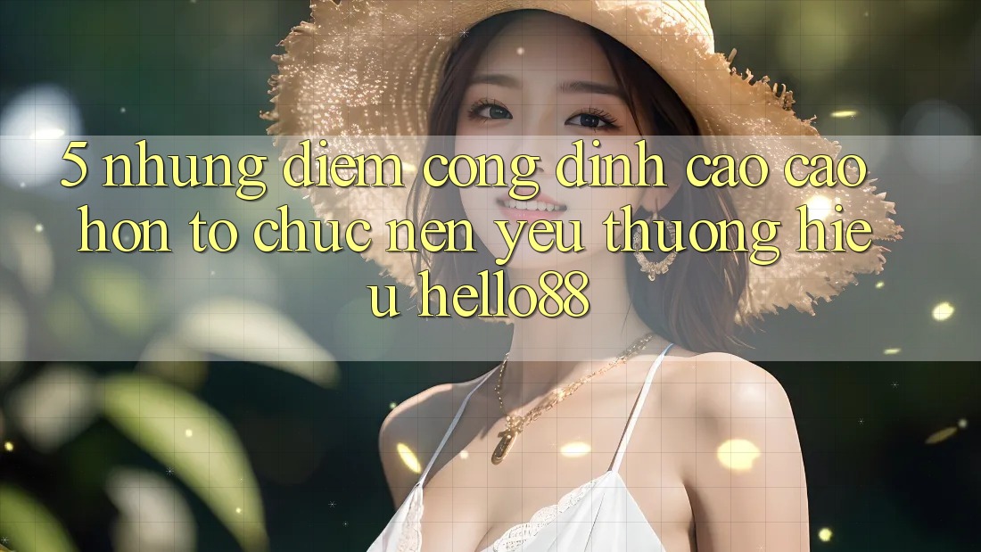 5. Những Điểm Cộng Đỉnh cao cao hơn Tổ chức Nên Yêu thương Hiệu Hello88