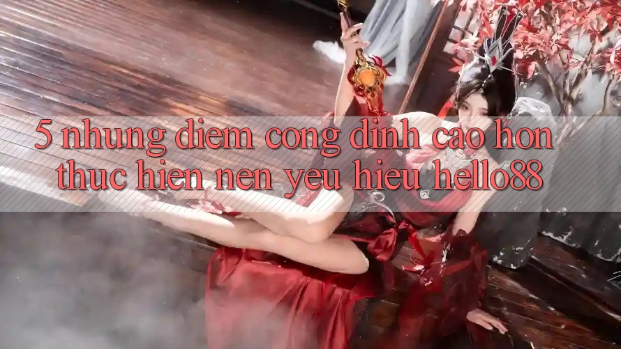 5. Những Điểm Cộng Đỉnh cao hơn Thực hiện Nên Yêu Hiệu Hello88
