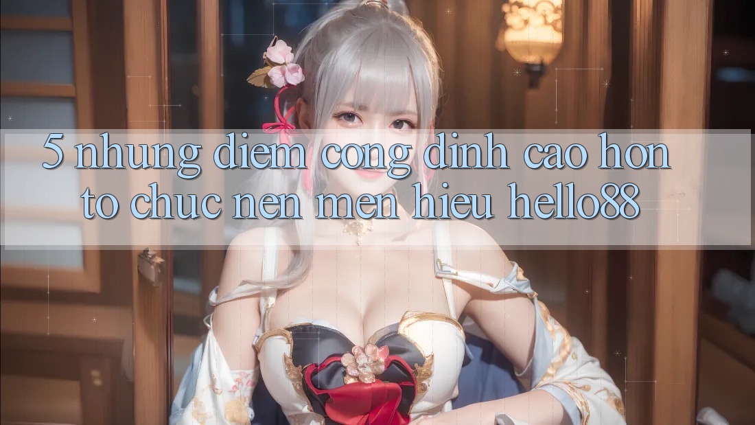 5. Những Điểm Cộng Đỉnh cao hơn Tổ chức Nên Mến Hiệu Hello88