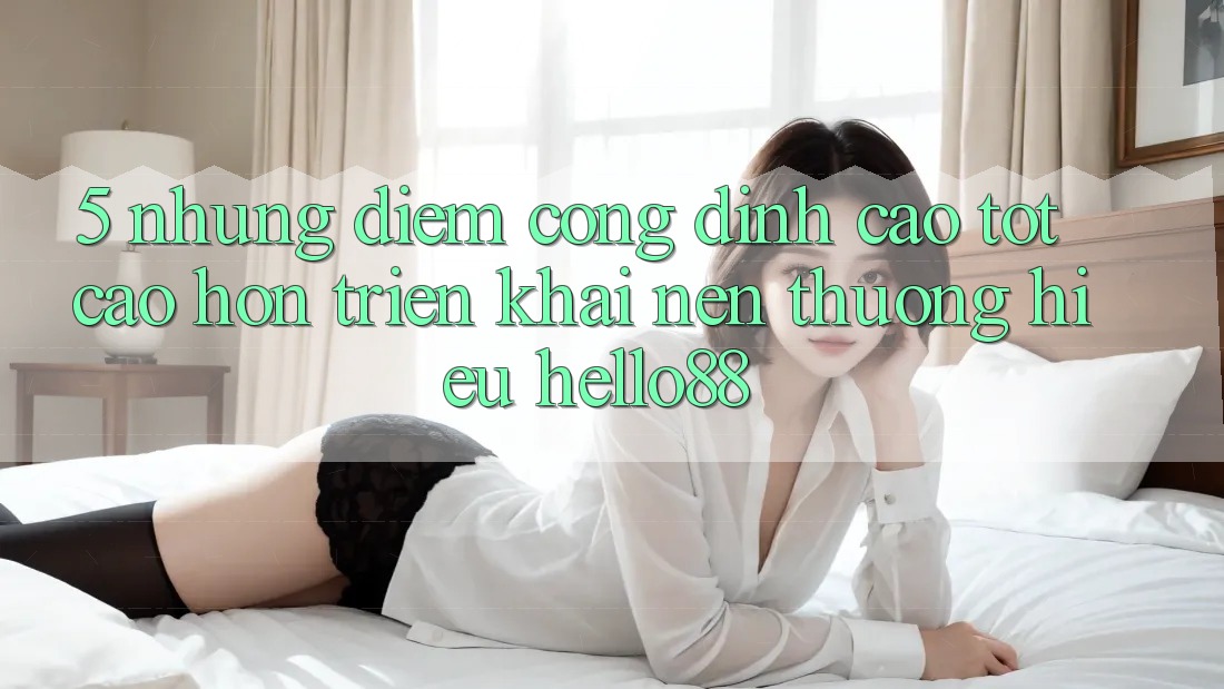 5. Những Điểm Cộng Đỉnh cao tốt cao hơn Triển khai Nên Thương Hiệu Hello88