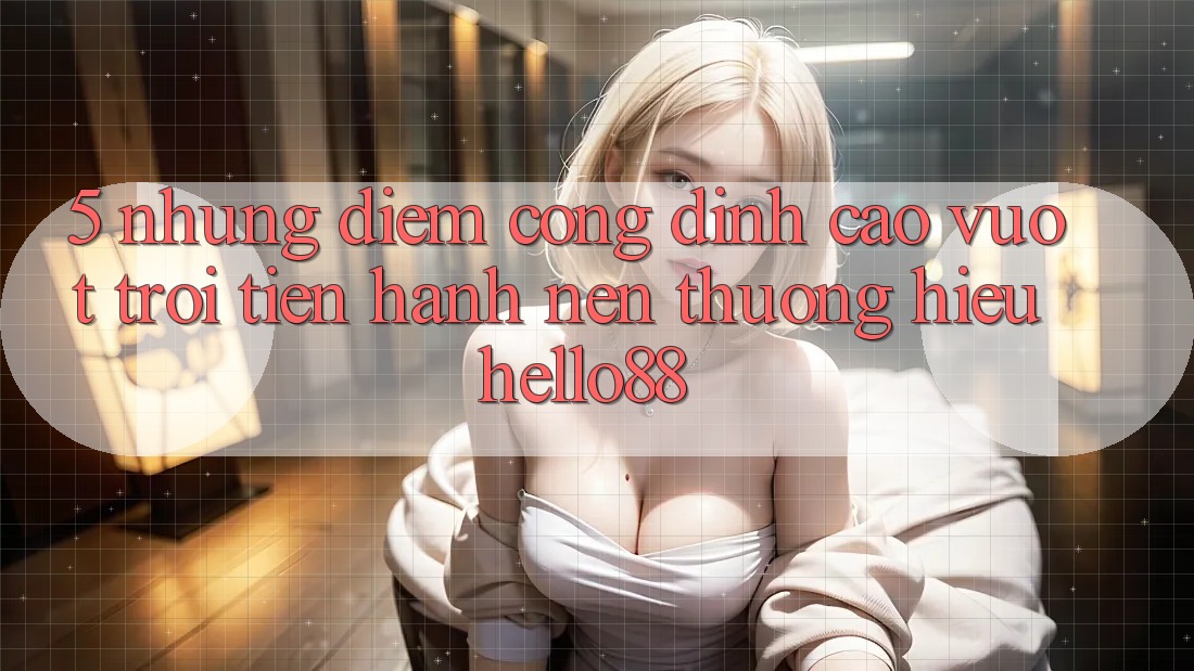5. Những Điểm Cộng Đỉnh cao vượt trội Tiến hành Nên Thương Hiệu Hello88