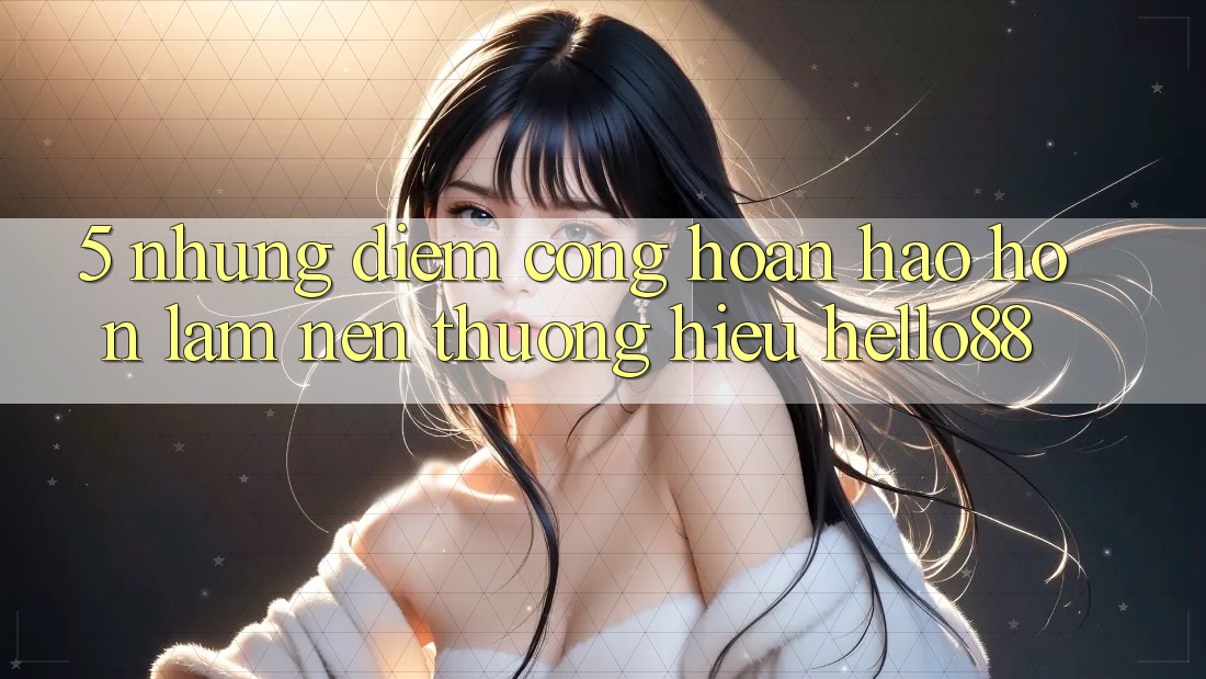 5. Những Điểm Cộng Hoàn hảo hơn Làm Nên Thương Hiệu Hello88