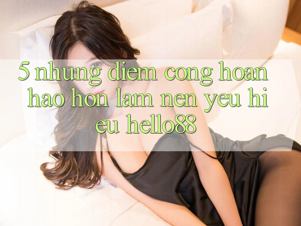 5. Những Điểm Cộng Hoàn hảo hơn Làm Nên Yêu Hiệu Hello88