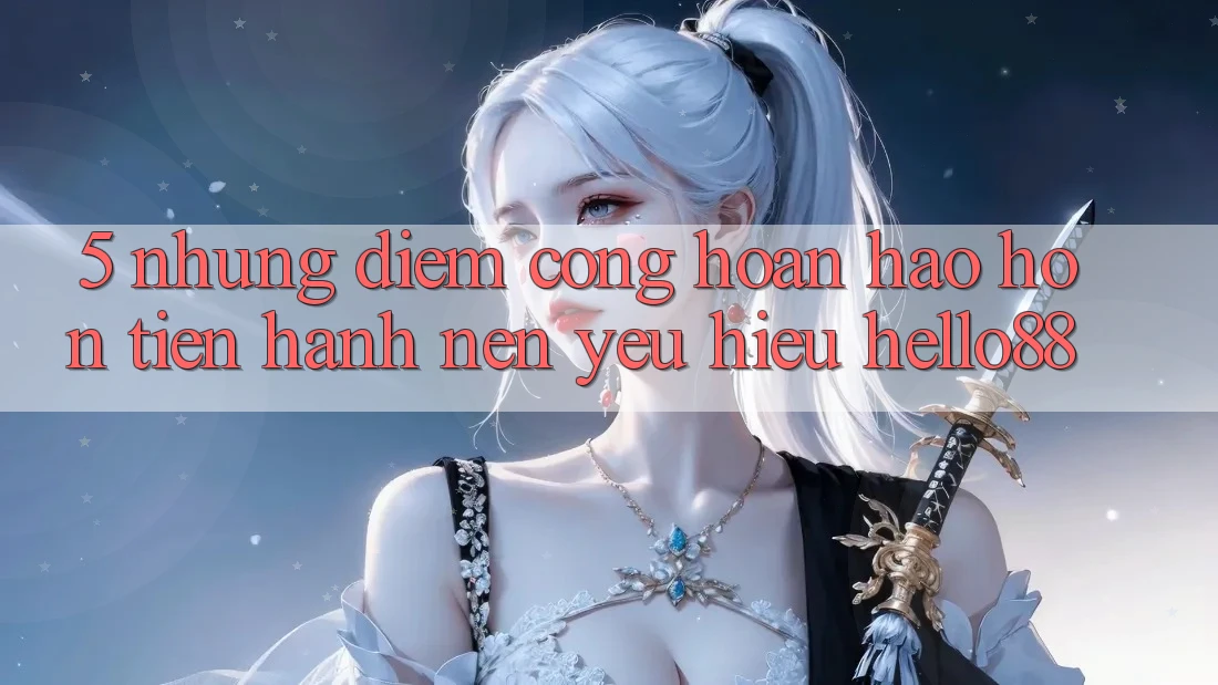 5. Những Điểm Cộng Hoàn hảo hơn Tiến hành Nên Yêu Hiệu Hello88