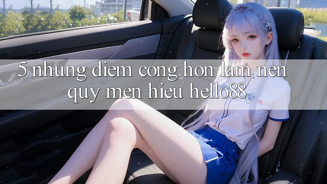 5. Những Điểm Cộng Hơn Làm Nên Quý mến Hiệu Hello88