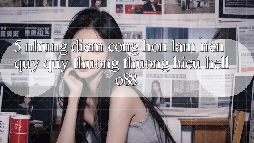 5. Những Điểm Cộng Hơn Làm Nên Quý quý thương thương Hiệu Hello88