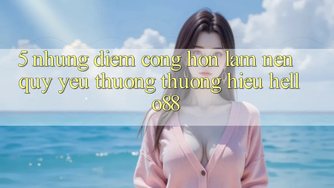 5. Những Điểm Cộng Hơn Làm Nên Quý yêu thương thương Hiệu Hello88