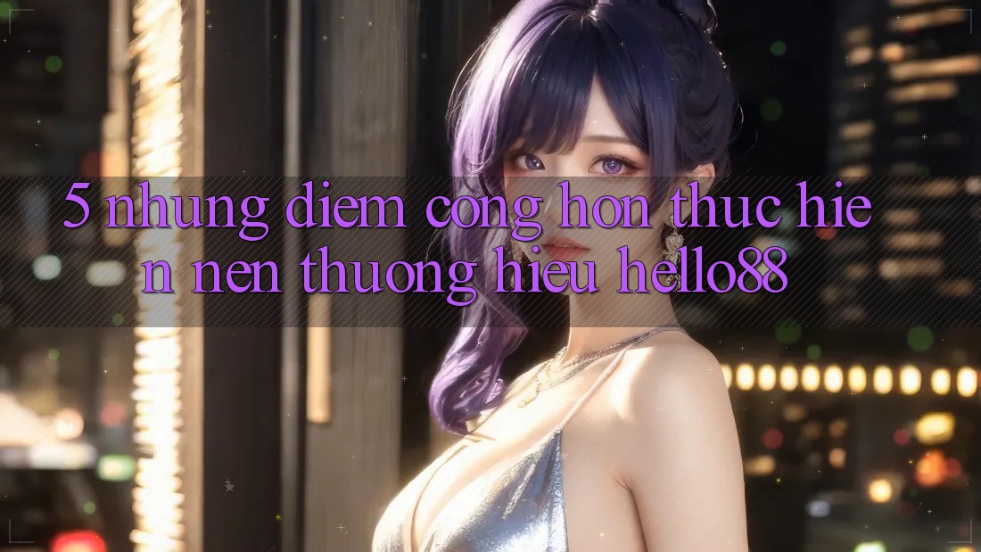 5. Những Điểm Cộng Hơn Thực hiện Nên Thương Hiệu Hello88