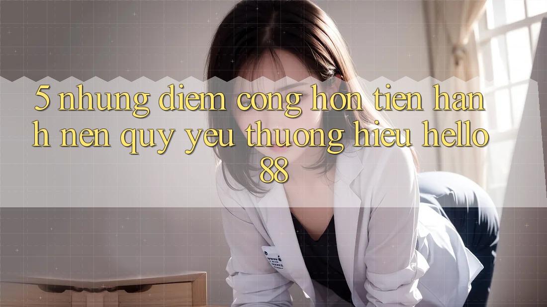 5. Những Điểm Cộng Hơn Tiến hành Nên Quý yêu thương Hiệu Hello88