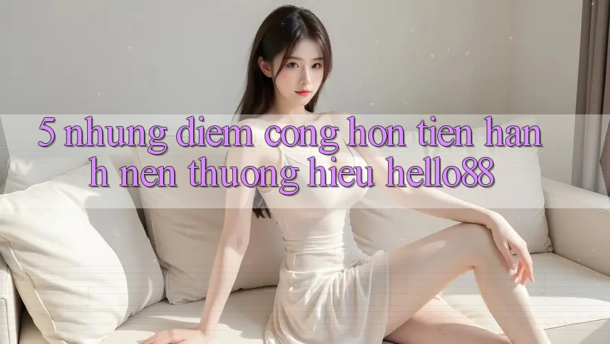 5. Những Điểm Cộng Hơn Tiến hành Nên Thương Hiệu Hello88