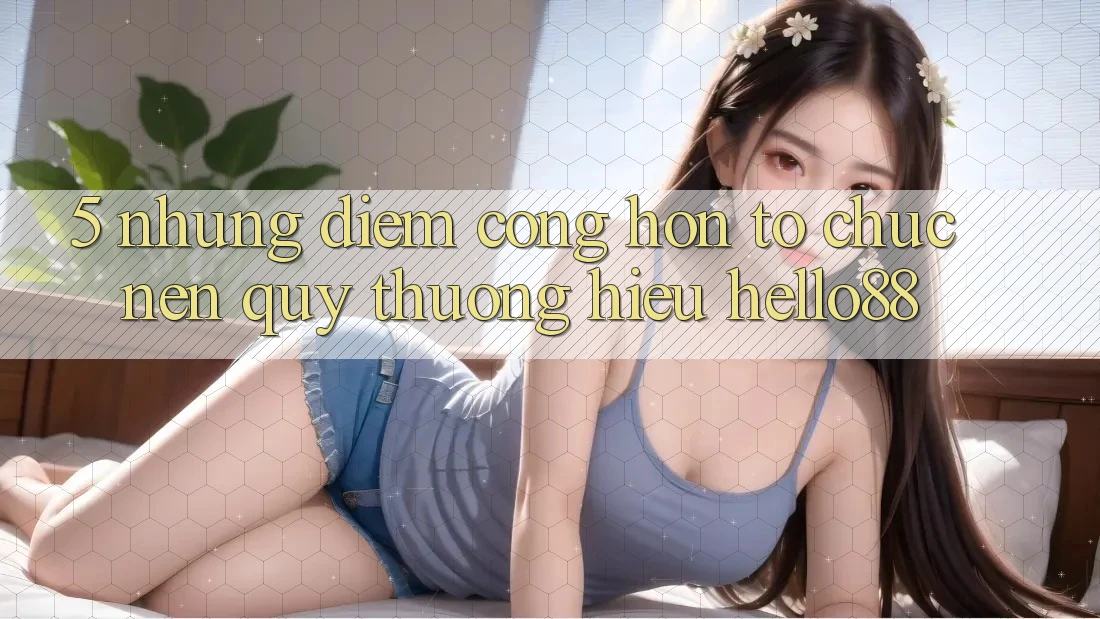 5. Những Điểm Cộng Hơn Tổ chức Nên Quý thương Hiệu Hello88