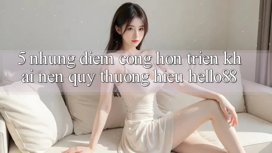 5. Những Điểm Cộng Hơn Triển khai Nên Quý thương Hiệu Hello88