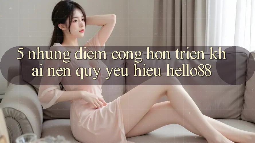5. Những Điểm Cộng Hơn Triển khai Nên Quý yêu Hiệu Hello88