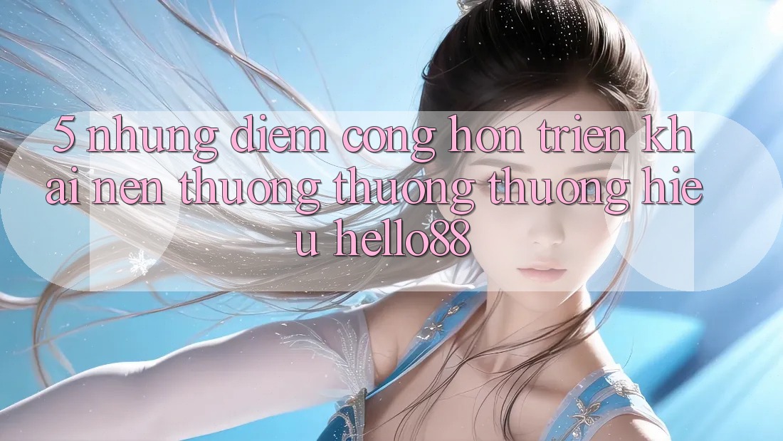 5. Những Điểm Cộng Hơn Triển khai Nên Thương thương thương Hiệu Hello88