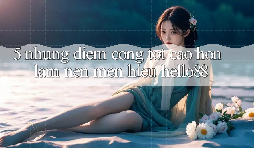 5. Những Điểm Cộng Tốt cao hơn Làm Nên Mến Hiệu Hello88