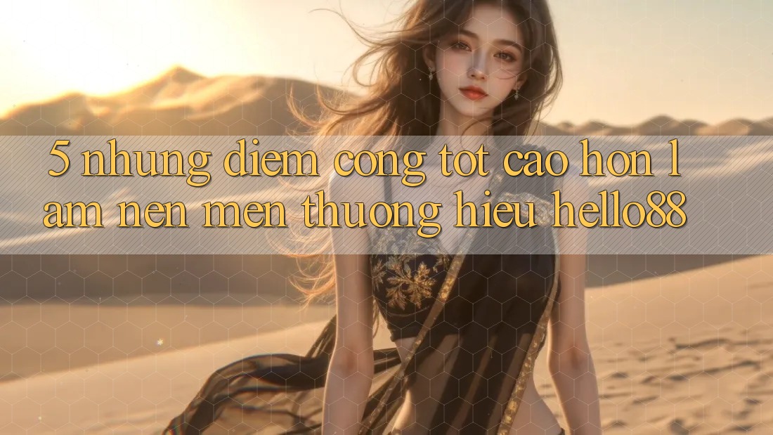 5. Những Điểm Cộng Tốt cao hơn Làm Nên Mến thương Hiệu Hello88