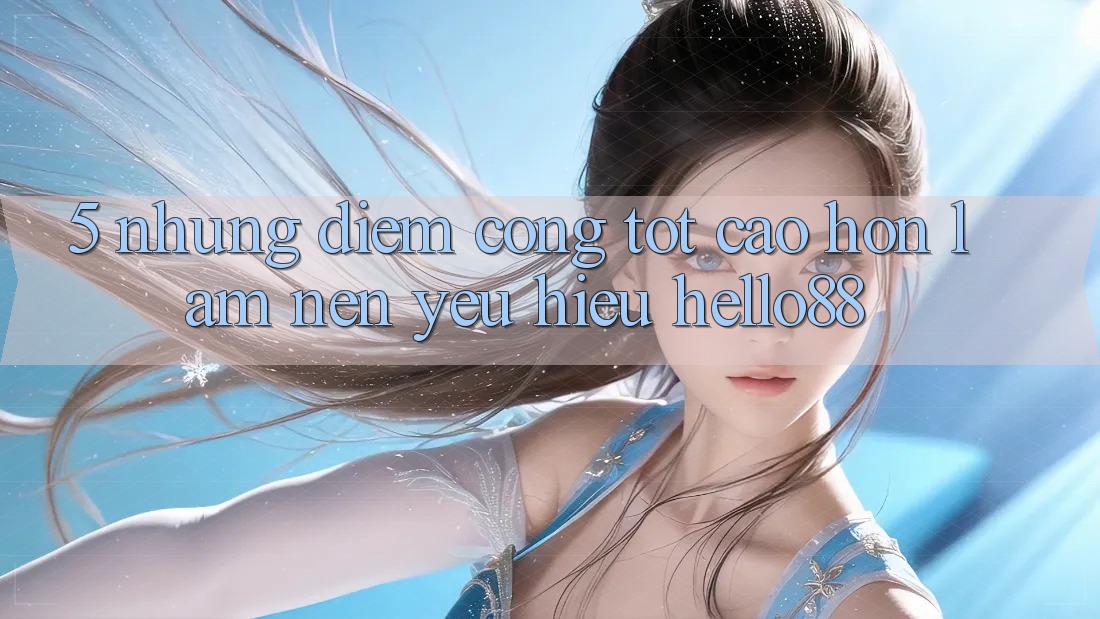 5. Những Điểm Cộng Tốt cao hơn Làm Nên Yêu Hiệu Hello88