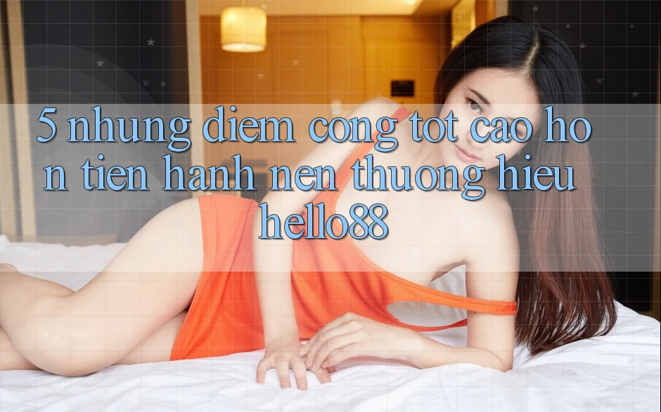5. Những Điểm Cộng Tốt cao hơn Tiến hành Nên Thương Hiệu Hello88