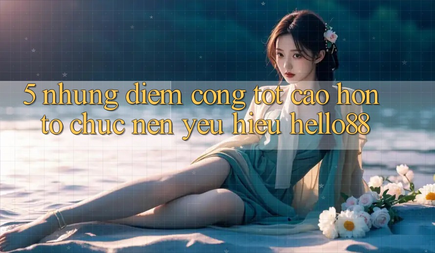 5. Những Điểm Cộng Tốt cao hơn Tổ chức Nên Yêu Hiệu Hello88