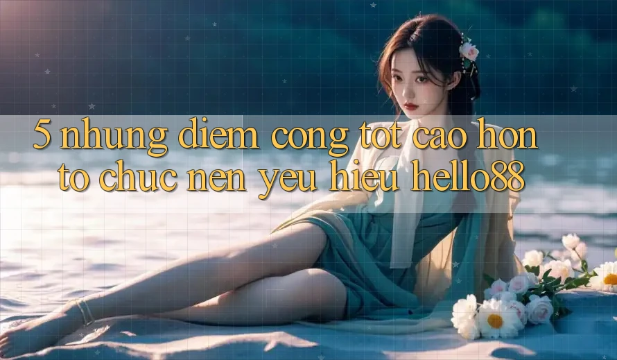 5. Những Điểm Cộng Tốt cao hơn Tổ chức Nên Yêu Hiệu Hello88