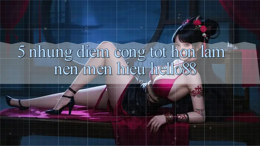 5. Những Điểm Cộng Tốt hơn Làm Nên Mến Hiệu Hello88