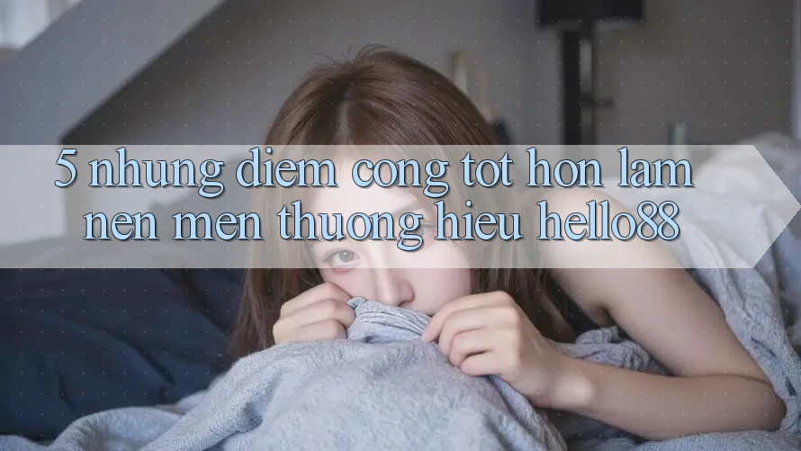 5. Những Điểm Cộng Tốt hơn Làm Nên Mến thương Hiệu Hello88