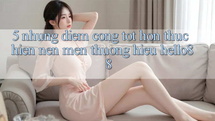 5. Những Điểm Cộng Tốt hơn Thực hiện Nên Mến thương Hiệu Hello88