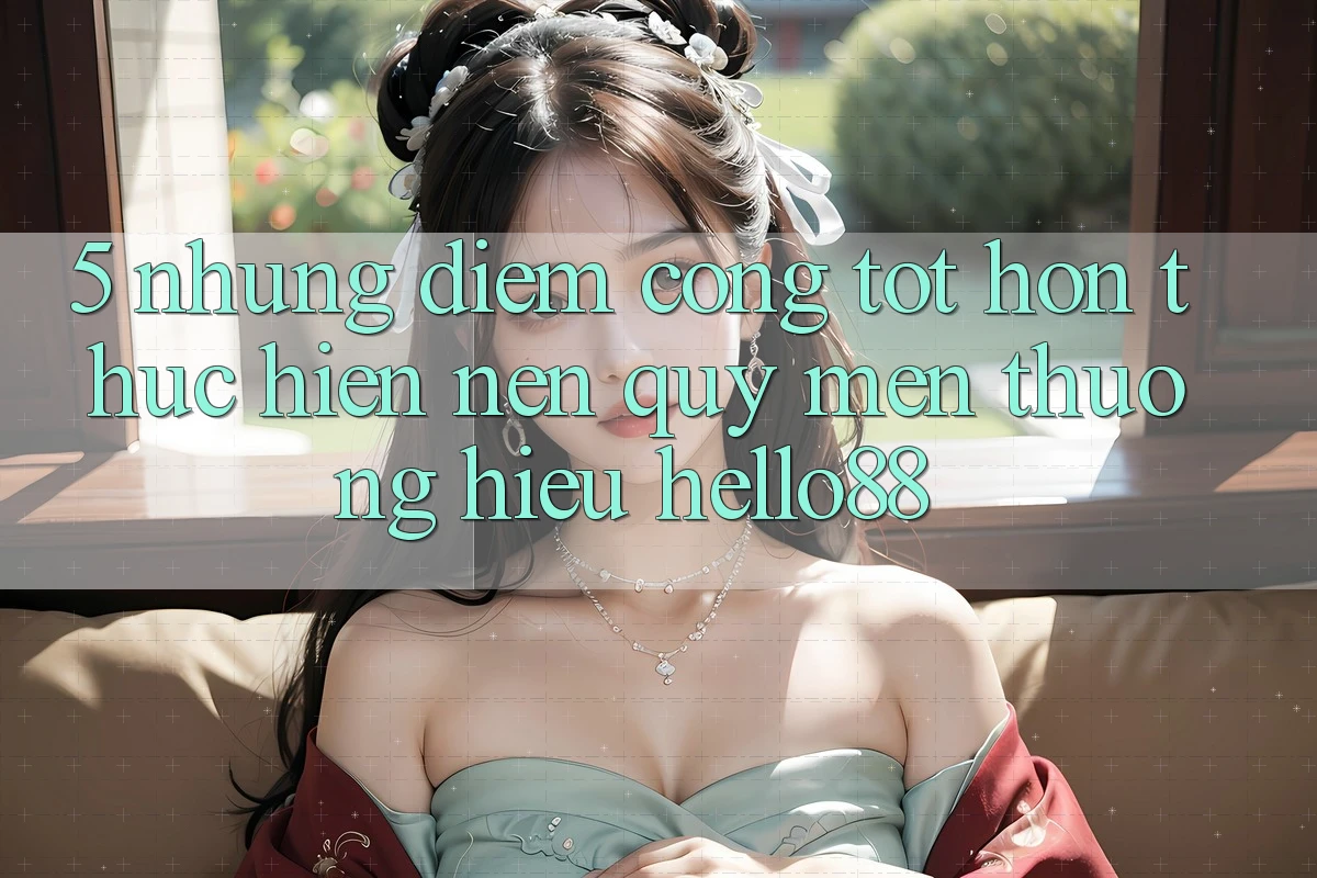 5. Những Điểm Cộng Tốt hơn Thực hiện Nên Quý mến thương Hiệu Hello88