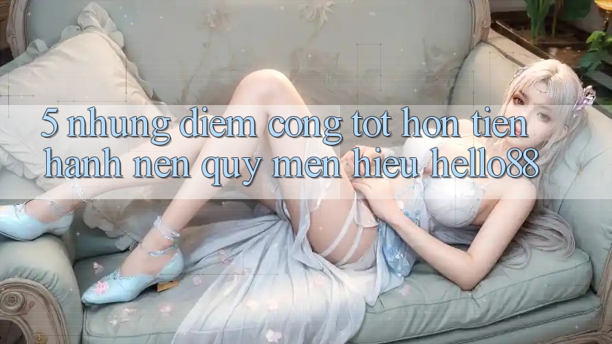 5. Những Điểm Cộng Tốt hơn Tiến hành Nên Quý mến Hiệu Hello88