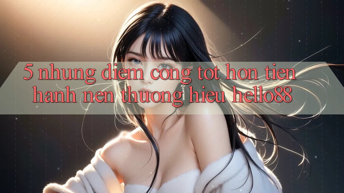 5. Những Điểm Cộng Tốt hơn Tiến hành Nên Thương Hiệu Hello88