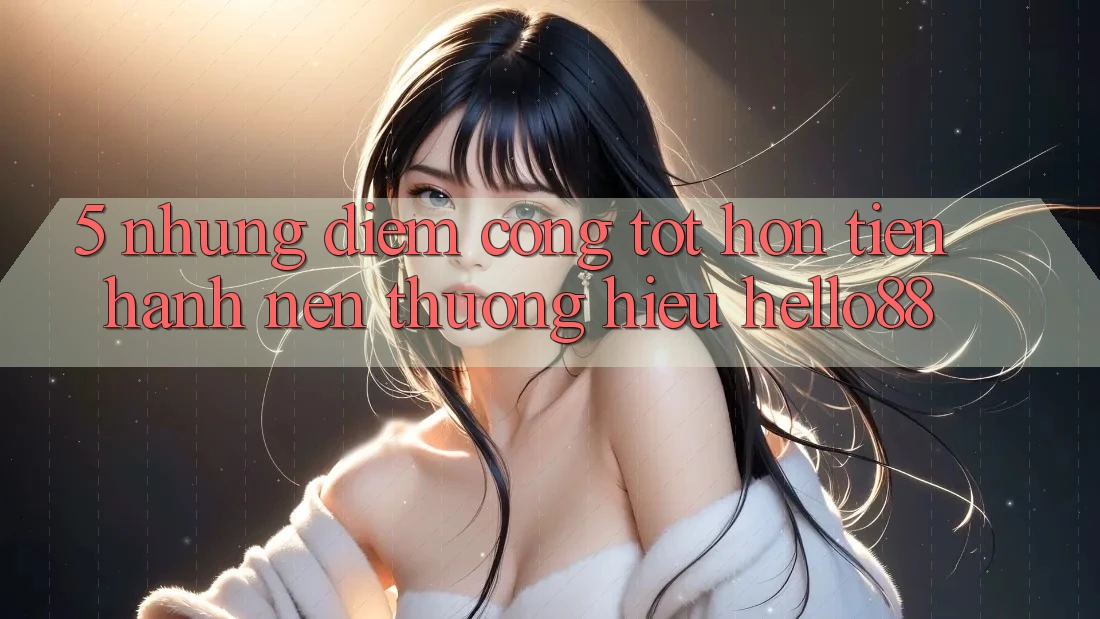 5. Những Điểm Cộng Tốt hơn Tiến hành Nên Thương Hiệu Hello88