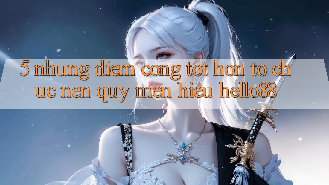 5. Những Điểm Cộng Tốt hơn Tổ chức Nên Quý mến Hiệu Hello88