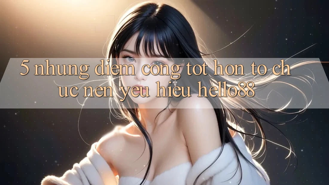 5. Những Điểm Cộng Tốt hơn Tổ chức Nên Yêu Hiệu Hello88