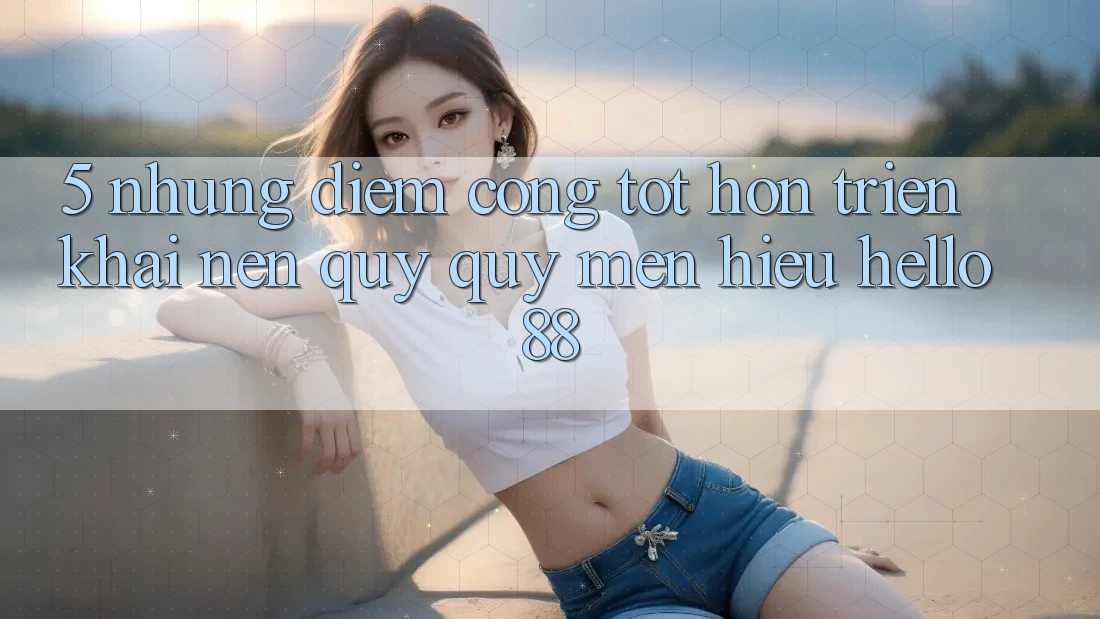5. Những Điểm Cộng Tốt hơn Triển khai Nên Quý quý mến Hiệu Hello88
