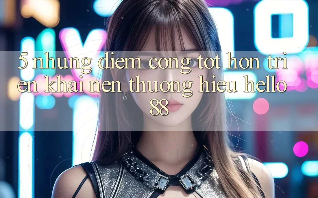5. Những Điểm Cộng Tốt hơn Triển khai Nên Thương Hiệu Hello88