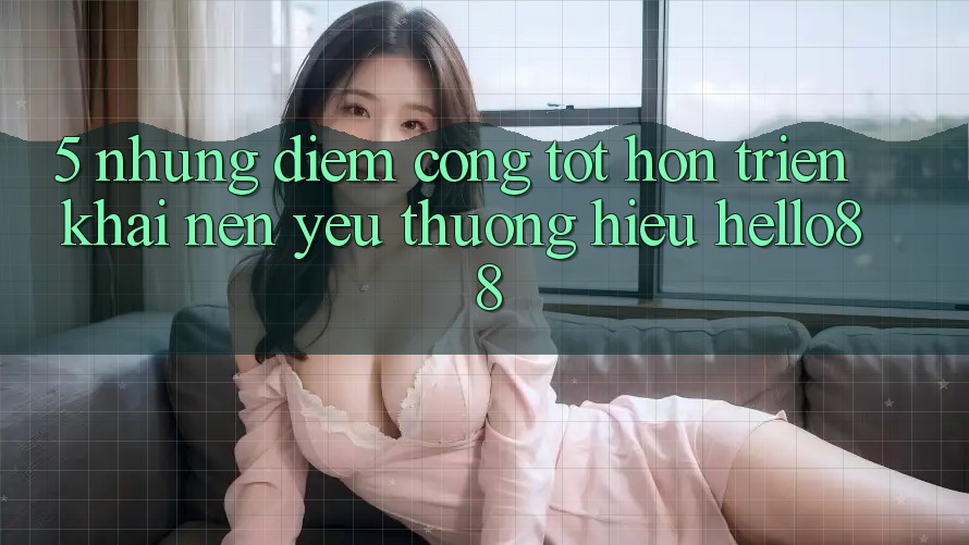 5. Những Điểm Cộng Tốt hơn Triển khai Nên Yêu thương Hiệu Hello88