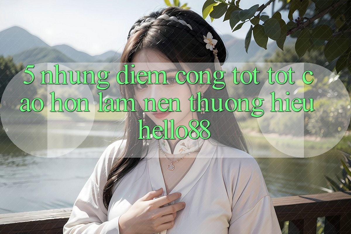 5. Những Điểm Cộng Tốt tốt cao hơn Làm Nên Thương Hiệu Hello88