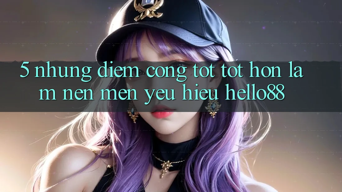 5. Những Điểm Cộng Tốt tốt hơn Làm Nên Mến yêu Hiệu Hello88
