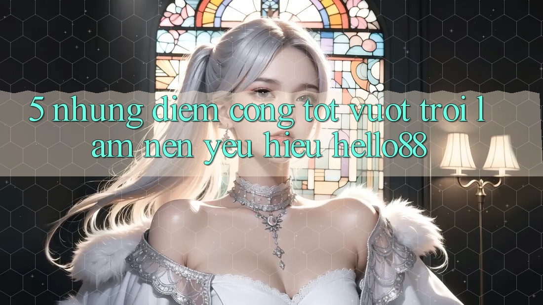 5. Những Điểm Cộng Tốt vượt trội Làm Nên Yêu Hiệu Hello88