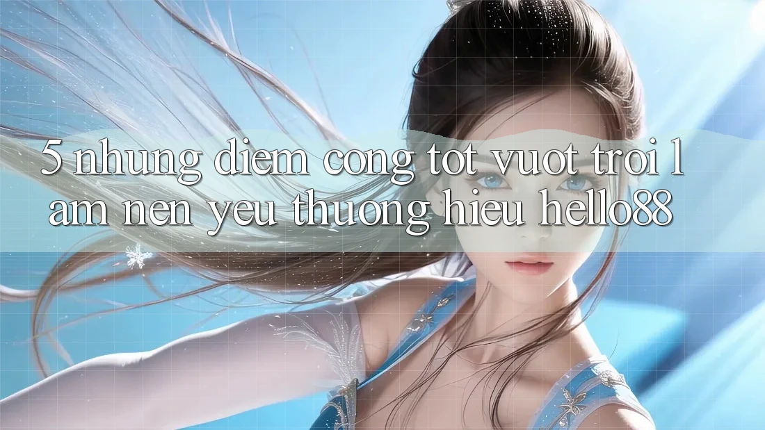 5. Những Điểm Cộng Tốt vượt trội Làm Nên Yêu thương Hiệu Hello88