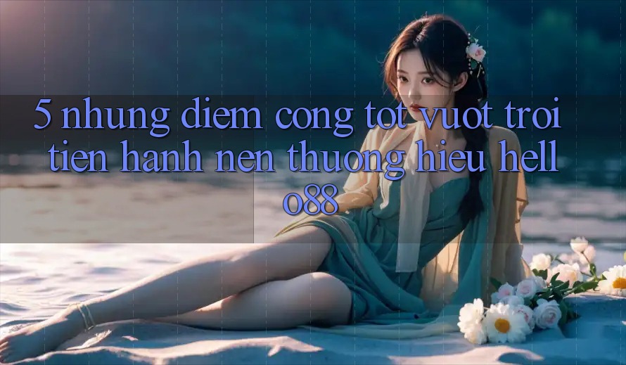 5. Những Điểm Cộng Tốt vượt trội Tiến hành Nên Thương Hiệu Hello88