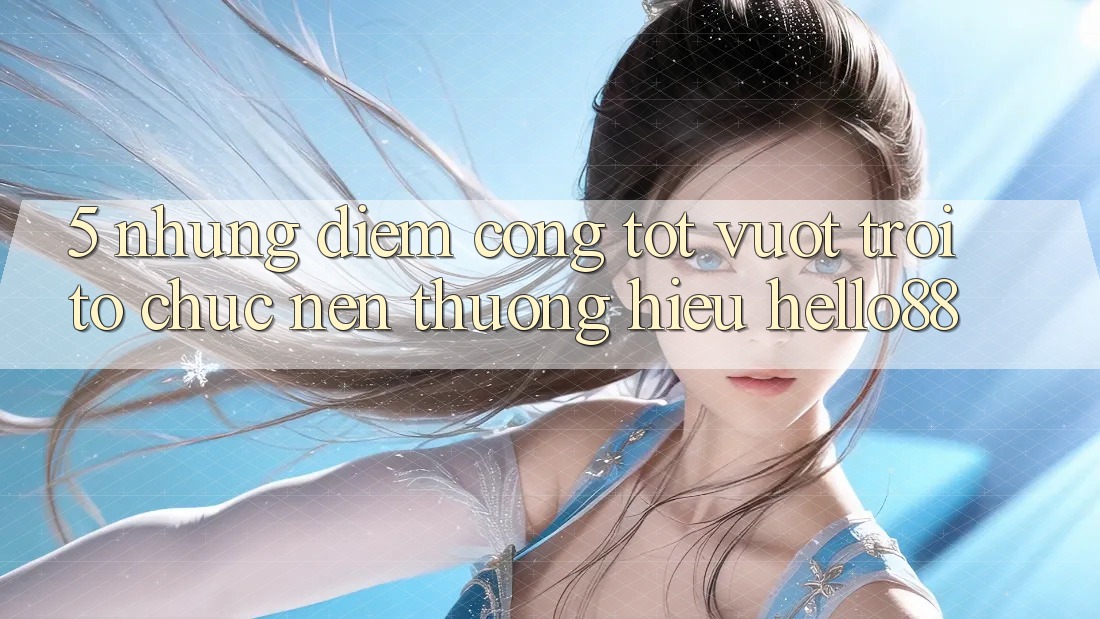 5. Những Điểm Cộng Tốt vượt trội Tổ chức Nên Thương Hiệu Hello88