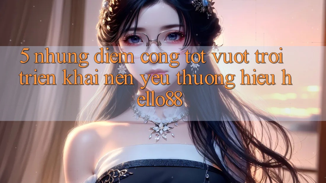 5. Những Điểm Cộng Tốt vượt trội Triển khai Nên Yêu thương Hiệu Hello88