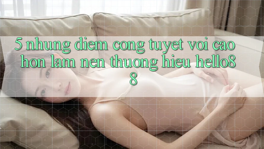 5. Những Điểm Cộng Tuyệt vời cao hơn Làm Nên Thương Hiệu Hello88