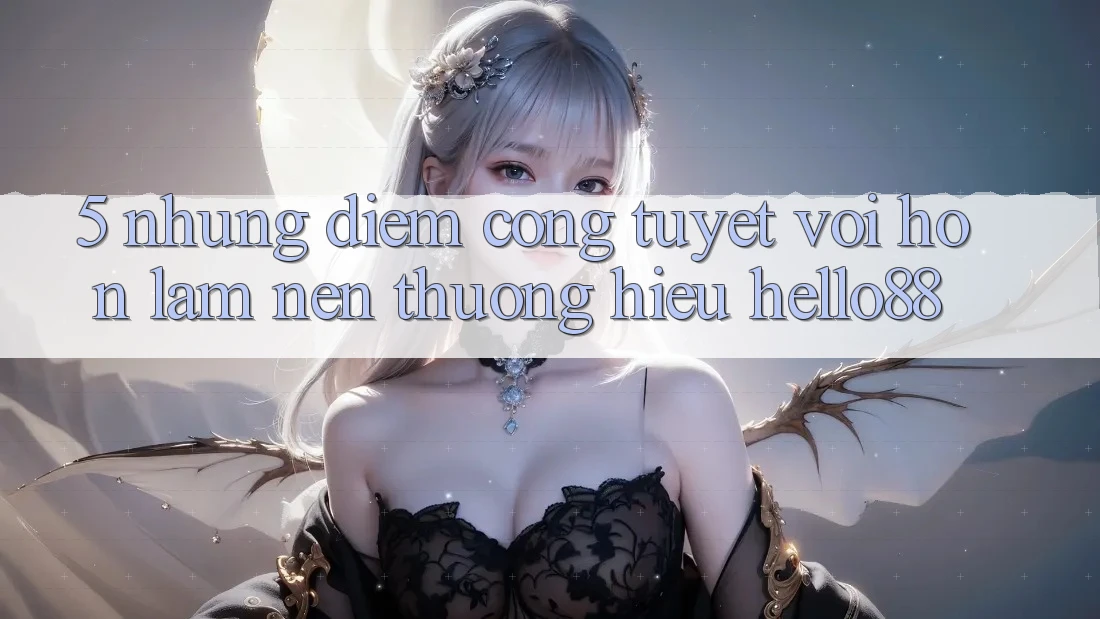 5. Những Điểm Cộng Tuyệt vời hơn Làm Nên Thương Hiệu Hello88