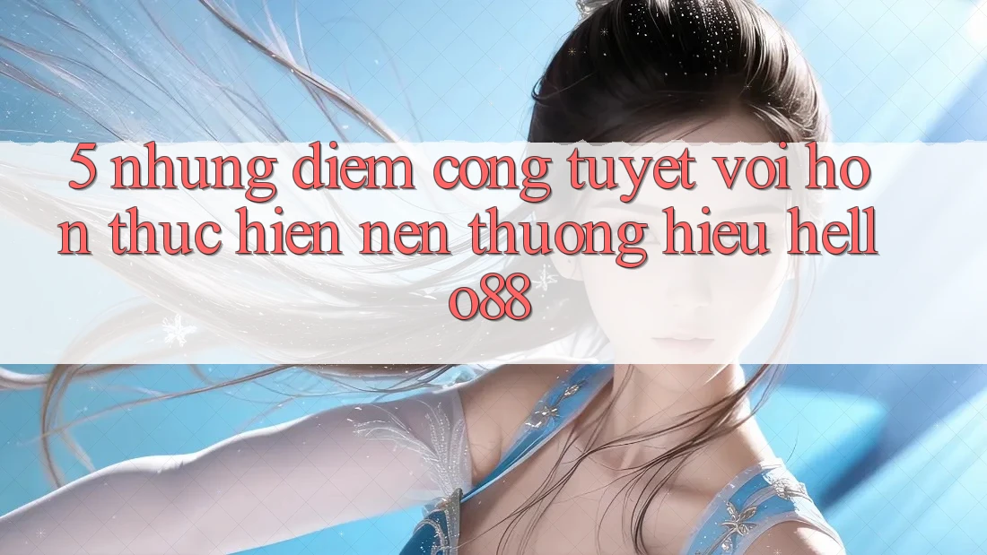 5. Những Điểm Cộng Tuyệt vời hơn Thực hiện Nên Thương Hiệu Hello88