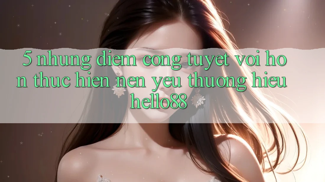 5. Những Điểm Cộng Tuyệt vời hơn Thực hiện Nên Yêu thương Hiệu Hello88