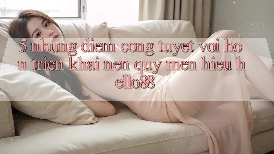 5. Những Điểm Cộng Tuyệt vời hơn Triển khai Nên Quý mến Hiệu Hello88