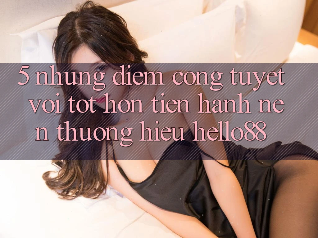5. Những Điểm Cộng Tuyệt vời tốt hơn Tiến hành Nên Thương Hiệu Hello88