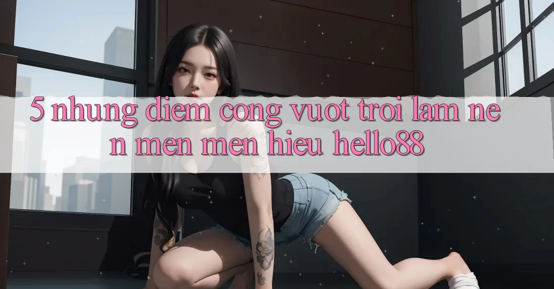 5. Những Điểm Cộng Vượt Trội Làm Nên Mến mến Hiệu Hello88
